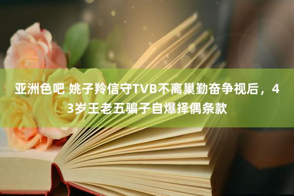 亚洲色吧 姚子羚信守TVB不离巢勤奋争视后，43岁王老五骗子自爆择偶条款