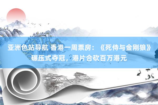 亚洲色站导航 香港一周票房：《死侍与金刚狼》碾压式夺冠，港片合砍百万港元