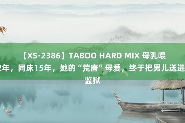 【XS-2386】TABOO HARD MIX 母乳喂养12年，同床15年，她的“荒唐”母爱，终于把男儿送进监狱