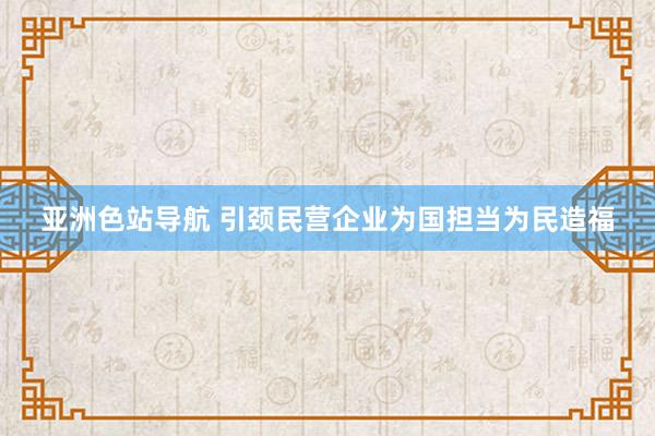 亚洲色站导航 引颈民营企业为国担当为民造福