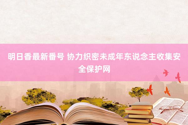 明日香最新番号 协力织密未成年东说念主收集安全保护网