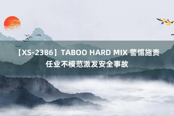 【XS-2386】TABOO HARD MIX 警惕施责任业不模范激发安全事故