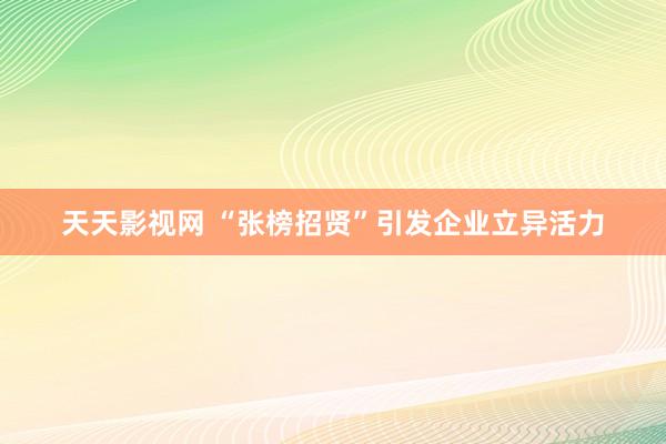 天天影视网 “张榜招贤”引发企业立异活力