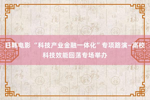 日韩电影 “科技产业金融一体化”专项路演—高校科技效能回荡专场举办