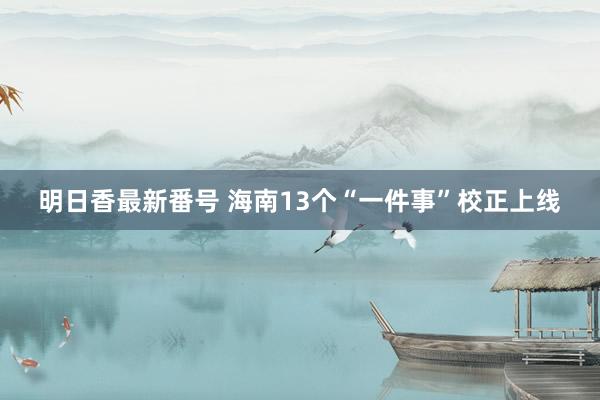 明日香最新番号 海南13个“一件事”校正上线