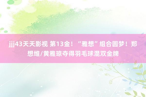 jjj43天天影视 第13金！“雅想”组合圆梦！郑想维/黄雅琼夺得羽毛球混双金牌