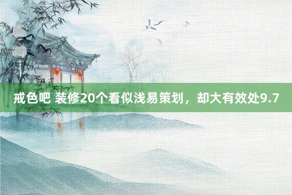 戒色吧 装修20个看似浅易策划，却大有效处9.7