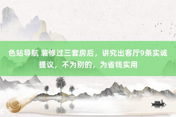 色站导航 装修过三套房后，讲究出客厅9条实诚提议，不为别的，为省钱实用