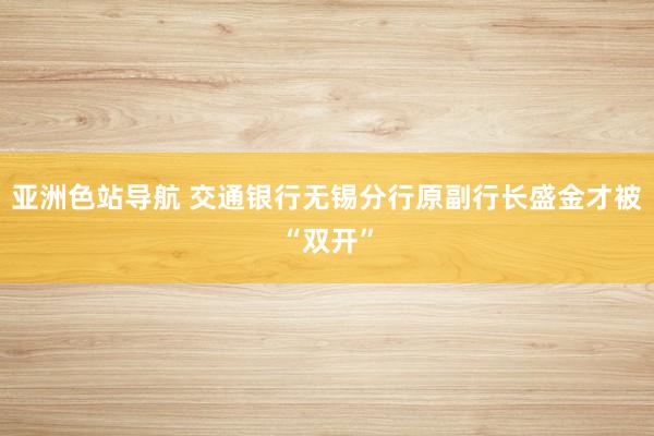 亚洲色站导航 交通银行无锡分行原副行长盛金才被“双开”