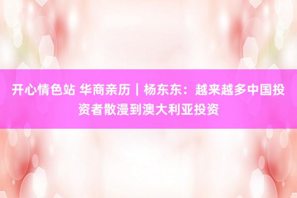 开心情色站 华商亲历｜杨东东：越来越多中国投资者散漫到澳大利亚投资