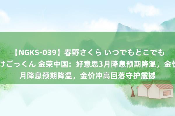 【NGKS-039】春野さくら いつでもどこでも24時間、初ぶっかけごっくん 金荣中国：好意思3月降息预期降温，金价冲高回落守护震撼