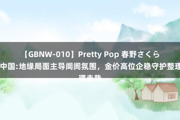 【GBNW-010】Pretty Pop 春野さくら 金荣中国:地缘局面主导阛阓氛围，金价高位企稳守护整理走势