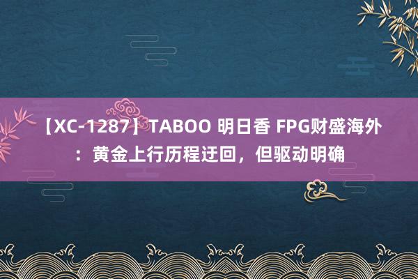 【XC-1287】TABOO 明日香 FPG财盛海外：黄金上行历程迂回，但驱动明确