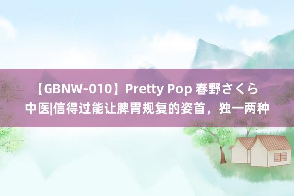 【GBNW-010】Pretty Pop 春野さくら 中医|信得过能让脾胃规复的姿首，独一两种