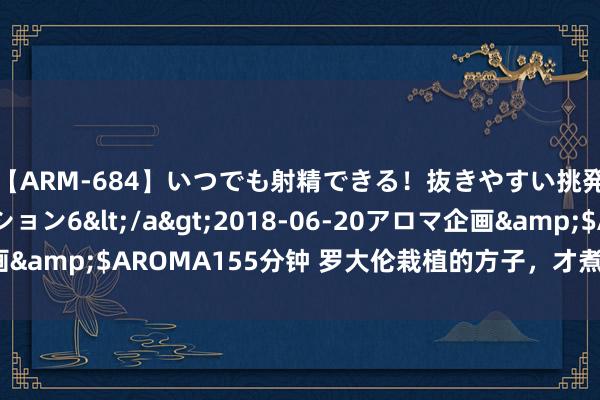 【ARM-684】いつでも射精できる！抜きやすい挑発パンチラコレクション6</a>2018-06-20アロマ企画&$AROMA155分钟 罗大伦栽植的方子，才煮了一周，真神奇！