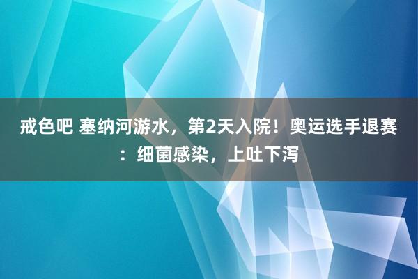 戒色吧 塞纳河游水，第2天入院！奥运选手退赛：细菌感染，上吐下泻