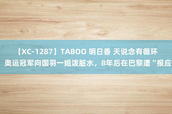 【XC-1287】TABOO 明日香 天说念有循环！奥运冠军向国羽一姐泼脏水，8年后在巴黎遭“报应”