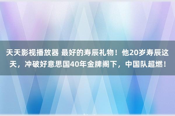 天天影视播放器 最好的寿辰礼物！他20岁寿辰这天，冲破好意思国40年金牌阁下，中国队超燃！