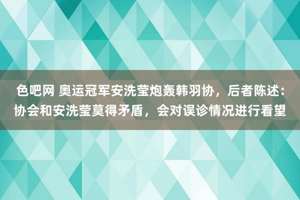 色吧网 奥运冠军安洗莹炮轰韩羽协，后者陈述：协会和安洗莹莫得矛盾，会对误诊情况进行看望