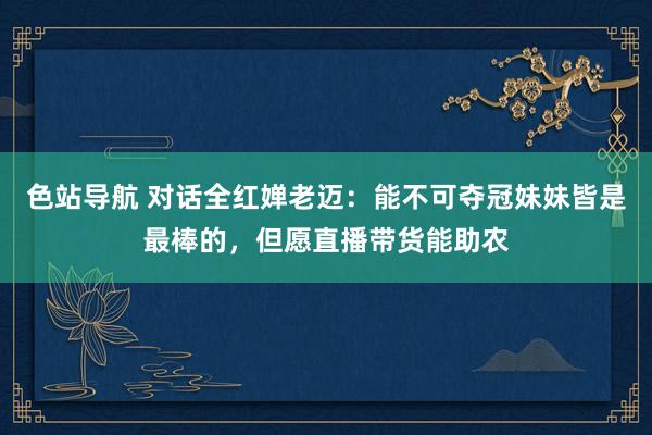 色站导航 对话全红婵老迈：能不可夺冠妹妹皆是最棒的，但愿直播带货能助农