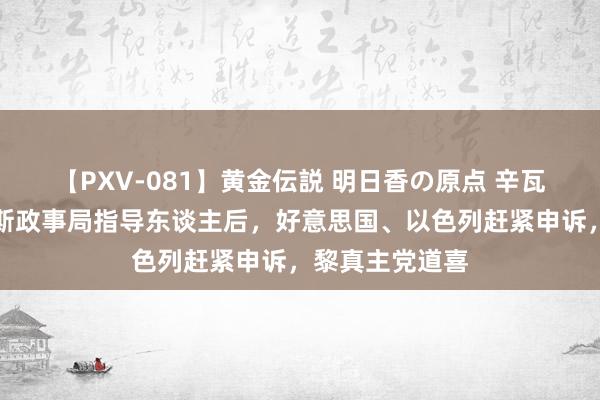 【PXV-081】黄金伝説 明日香の原点 辛瓦尔被选为哈马斯政事局指导东谈主后，好意思国、以色列赶紧申诉，黎真主党道喜