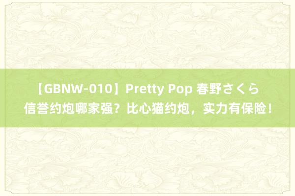 【GBNW-010】Pretty Pop 春野さくら 信誉约炮哪家强？比心猫约炮，实力有保险！