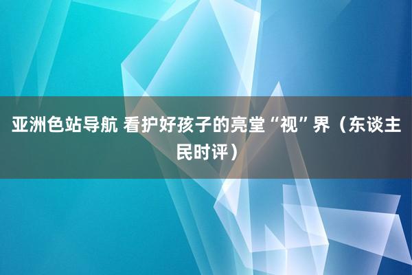 亚洲色站导航 看护好孩子的亮堂“视”界（东谈主民时评）