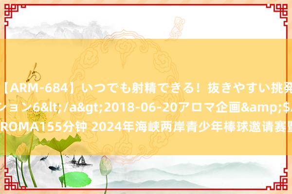 【ARM-684】いつでも射精できる！抜きやすい挑発パンチラコレクション6</a>2018-06-20アロマ企画&$AROMA155分钟 2024年海峡两岸青少年棒球邀请赛暨棒球文化节在福建连城开幕