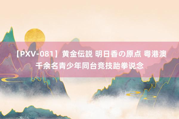 【PXV-081】黄金伝説 明日香の原点 粤港澳千余名青少年同台竞技跆拳说念