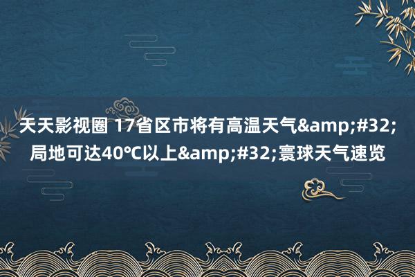 天天影视圈 17省区市将有高温天气&#32;局地可达40℃以上&#32;寰球天气速览