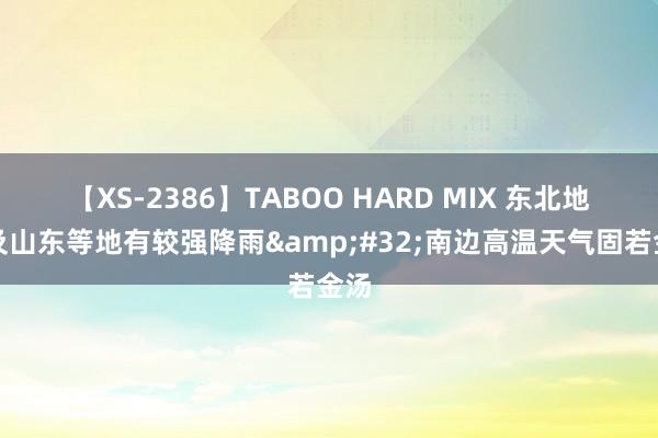 【XS-2386】TABOO HARD MIX 东北地区及山东等地有较强降雨&#32;南边高温天气固若金汤