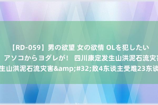 【RD-059】男の欲望 女の欲情 OLを犯したい すました顔して…ほら、アソコからヨダレが！ 四川康定发生山洪泥石流灾害&#32;致4东谈主受难23东谈主失联