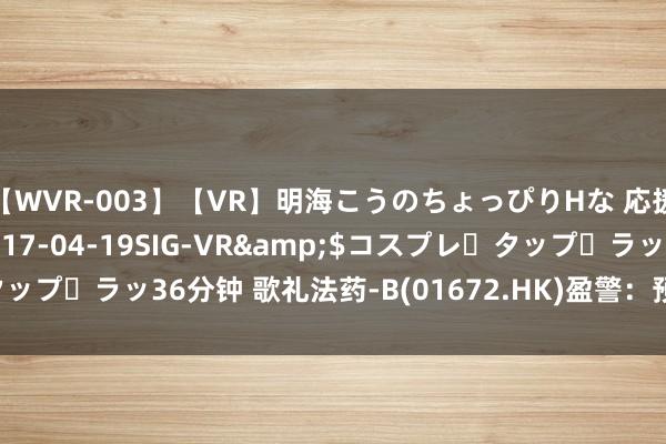 【WVR-003】【VR】明海こうのちょっぴりHな 応援 VR</a>2017-04-19SIG-VR&$コスプレ・タップ・ラッ36分钟 歌礼法药-B(01672.HK)盈警：预期中期净耗费大幅增多