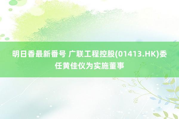 明日香最新番号 广联工程控股(01413.HK)委任黄佳仪为实施董事