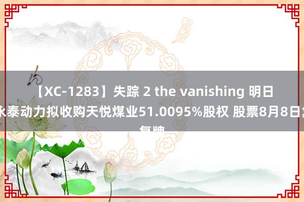 【XC-1283】失踪 2 the vanishing 明日香 永泰动力拟收购天悦煤业51.0095%股权 股票8月8日复牌