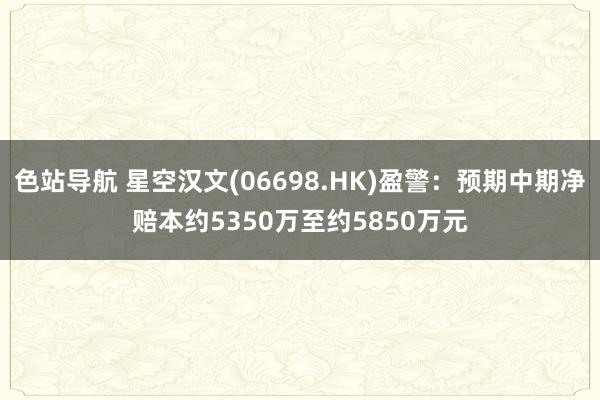 色站导航 星空汉文(06698.HK)盈警：预期中期净赔本约5350万至约5850万元