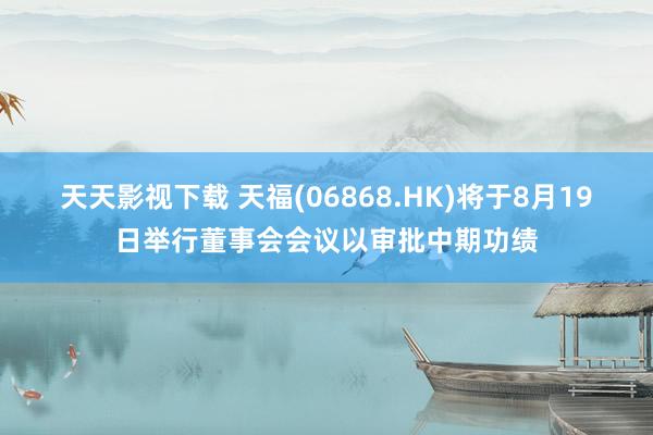 天天影视下载 天福(06868.HK)将于8月19日举行董事会会议以审批中期功绩