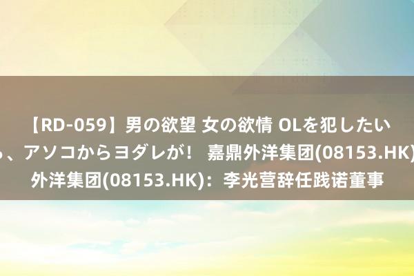 【RD-059】男の欲望 女の欲情 OLを犯したい すました顔して…ほら、アソコからヨダレが！ 嘉鼎外洋集团(08153.HK)：李光营辞任践诺董事