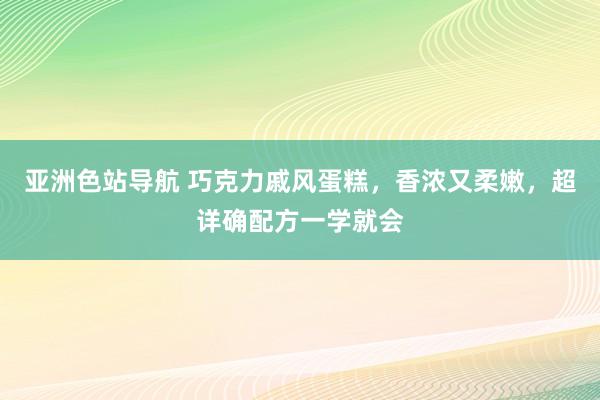 亚洲色站导航 巧克力戚风蛋糕，香浓又柔嫩，超详确配方一学就会