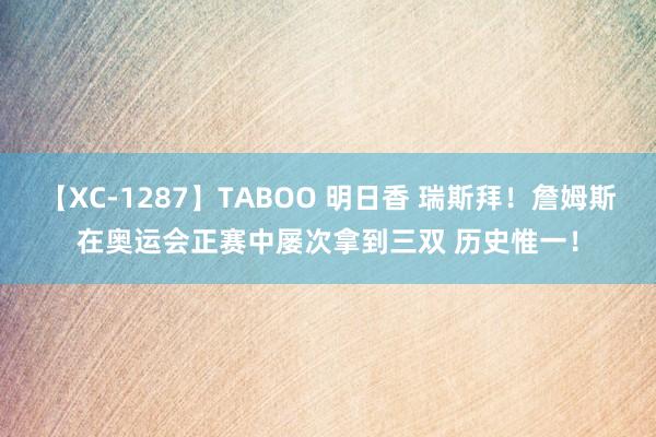 【XC-1287】TABOO 明日香 瑞斯拜！詹姆斯在奥运会正赛中屡次拿到三双 历史惟一！