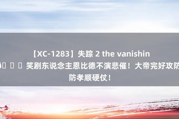 【XC-1283】失踪 2 the vanishing 明日香 ?笑剧东说念主恩比德不演悲催！大帝完好攻防孝顺硬仗！