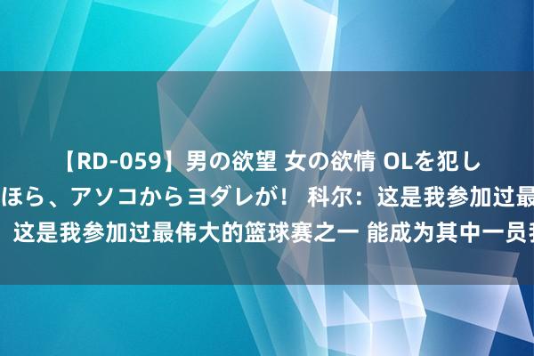 【RD-059】男の欲望 女の欲情 OLを犯したい すました顔して…ほら、アソコからヨダレが！ 科尔：这是我参加过最伟大的篮球赛之一 能成为其中一员我很虚心