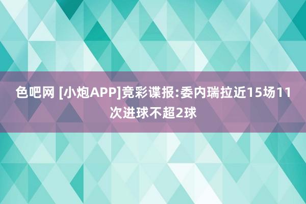 色吧网 [小炮APP]竞彩谍报:委内瑞拉近15场11次进球不超2球