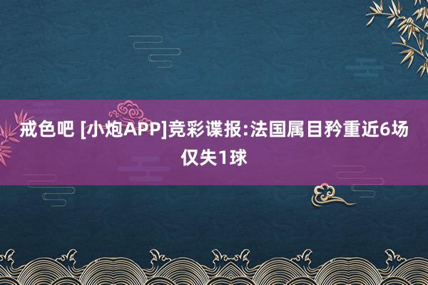 戒色吧 [小炮APP]竞彩谍报:法国属目矜重近6场仅失1球