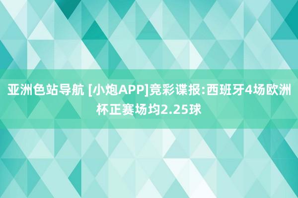 亚洲色站导航 [小炮APP]竞彩谍报:西班牙4场欧洲杯正赛场均2.25球