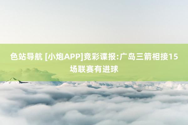 色站导航 [小炮APP]竞彩谍报:广岛三箭相接15场联赛有进球