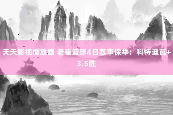 天天影视播放器 老崔篮球4日赛事保举：科特迪瓦+3.5胜