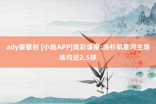 ady狠狠射 [小炮APP]竞彩谍报:洛杉矶星河主场场均进2.5球