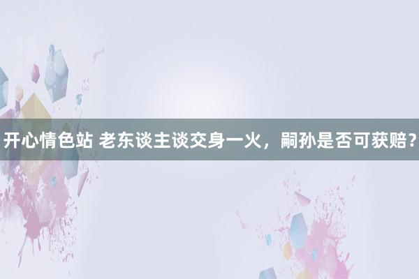 开心情色站 老东谈主谈交身一火，嗣孙是否可获赔？