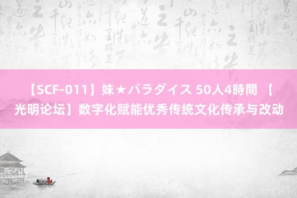 【SCF-011】妹★パラダイス 50人4時間 【光明论坛】数字化赋能优秀传统文化传承与改动